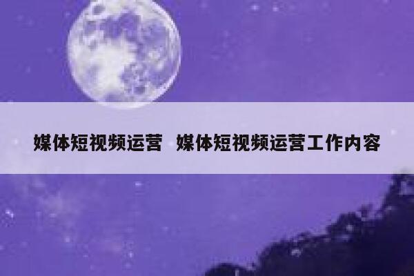 媒体短视频运营  媒体短视频运营工作内容