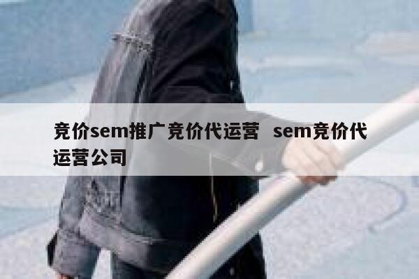 竞价sem推广竞价代运营  sem竞价代运营公司