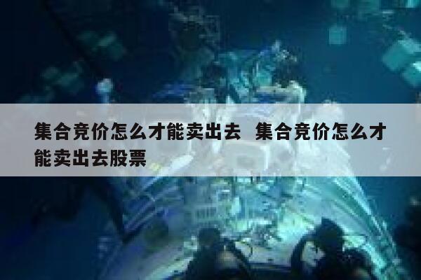 集合竞价怎么才能卖出去  集合竞价怎么才能卖出去股票