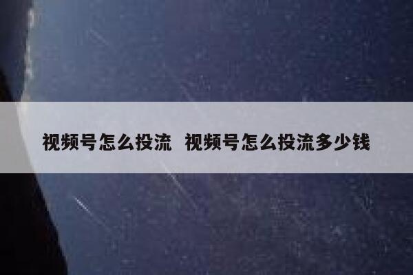 视频号怎么投流  视频号怎么投流多少钱