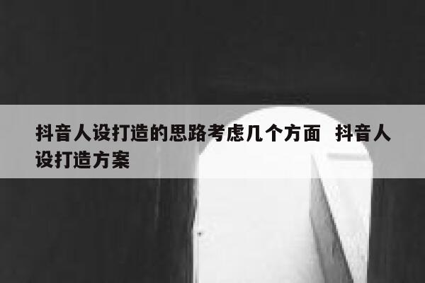 抖音人设打造的思路考虑几个方面  抖音人设打造方案