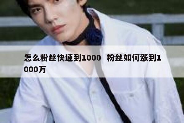 怎么粉丝快速到1000  粉丝如何涨到1000万
