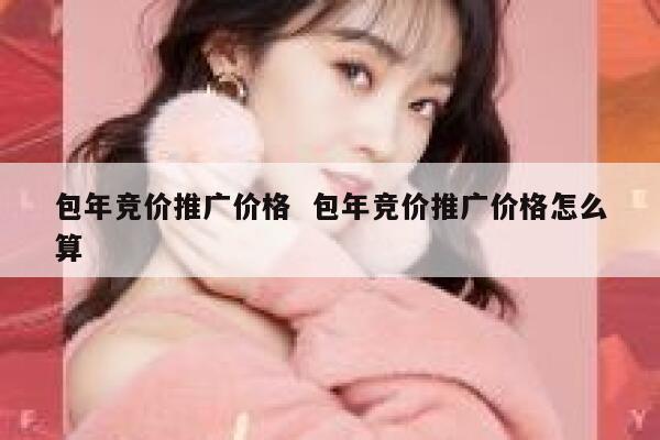 包年竞价推广价格  包年竞价推广价格怎么算 第1张