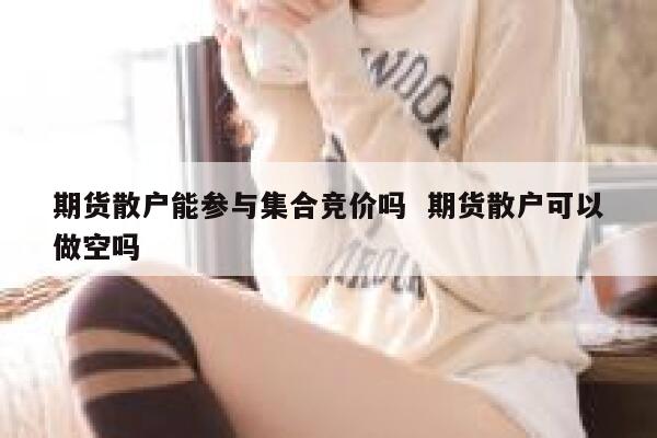 期货散户能参与集合竞价吗  期货散户可以做空吗