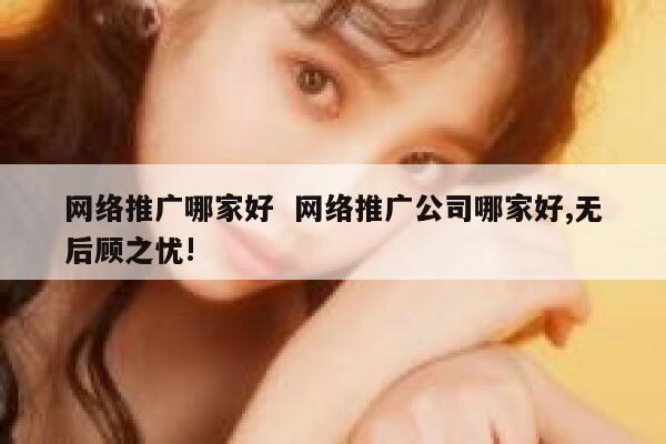网络推广哪家好  网络推广公司哪家好,无后顾之忧!