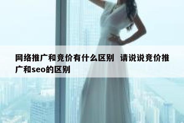网络推广和竞价有什么区别  请说说竞价推广和seo的区别 第1张