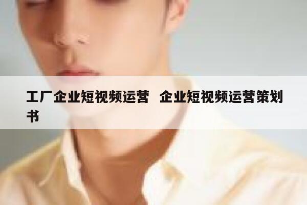 工厂企业短视频运营  企业短视频运营策划书
