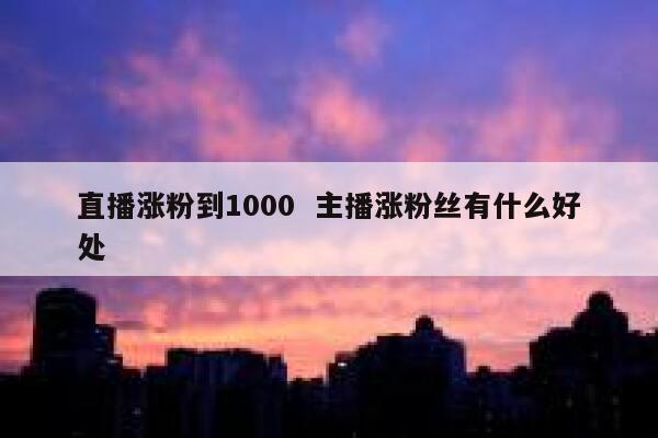 直播涨粉到1000  主播涨粉丝有什么好处