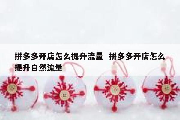 拼多多开店怎么提升流量  拼多多开店怎么提升自然流量