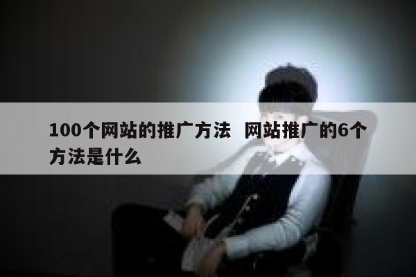 100个网站的推广方法  网站推广的6个方法是什么