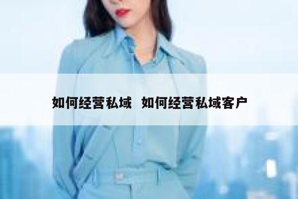 如何经营私域  如何经营私域客户