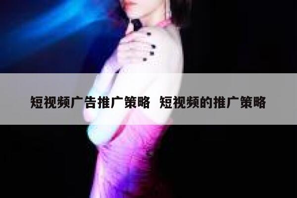 短视频广告推广策略  短视频的推广策略