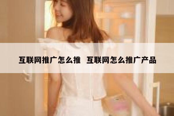 互联网推广怎么推  互联网怎么推广产品 第1张
