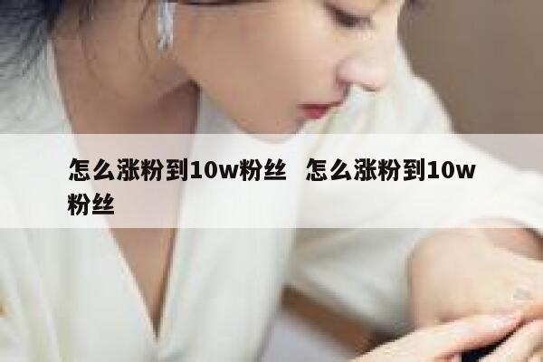 怎么涨粉到10w粉丝  怎么涨粉到10w粉丝