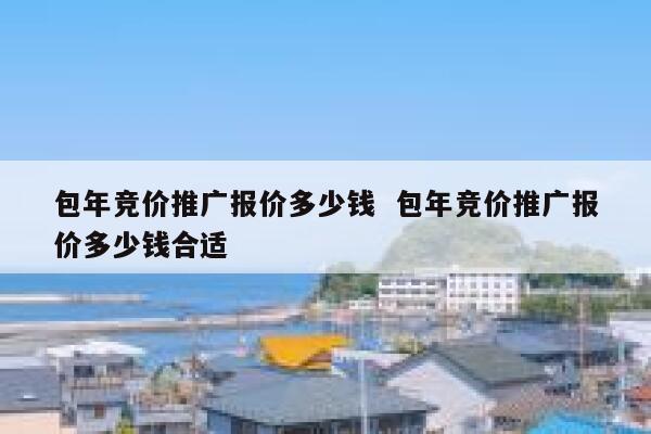 包年竞价推广报价多少钱  包年竞价推广报价多少钱合适 第1张