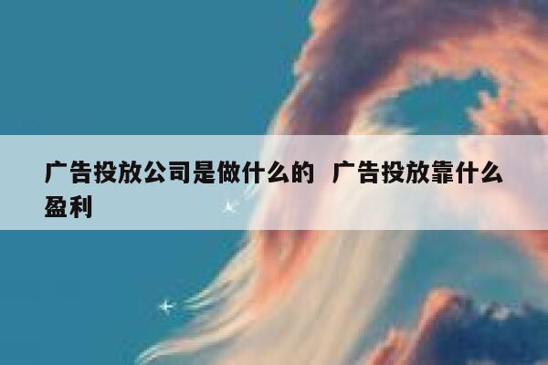 广告投放公司是做什么的  广告投放靠什么盈利