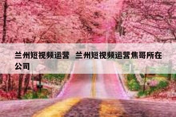 兰州短视频运营  兰州短视频运营焦哥所在公司