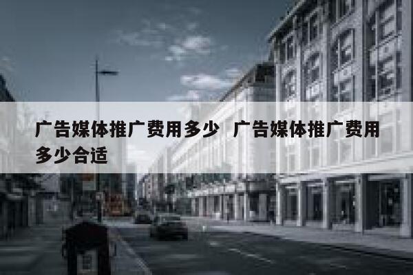 广告媒体推广费用多少  广告媒体推广费用多少合适