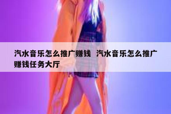 汽水音乐怎么推广赚钱  汽水音乐怎么推广赚钱任务大厅