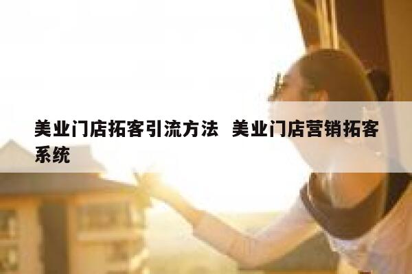 美业门店拓客引流方法  美业门店营销拓客系统