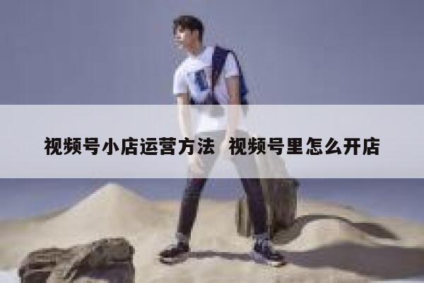 视频号小店运营方法  视频号里怎么开店