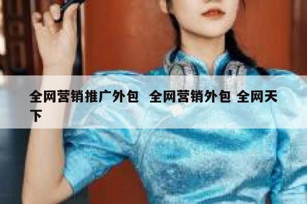 全网营销推广外包  全网营销外包 全网天下