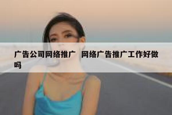 广告公司网络推广  网络广告推广工作好做吗