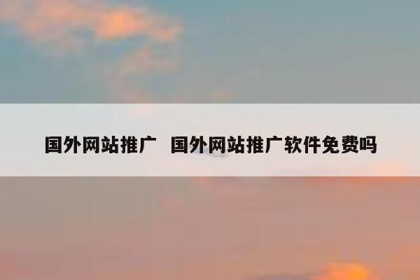 国外网站推广  国外网站推广软件免费吗