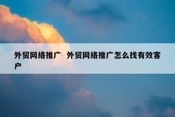 外贸网络推广  外贸网络推广怎么找有效客户