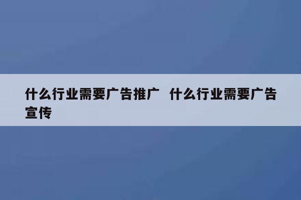 什么行业需要广告推广  什么行业需要广告宣传 第1张 什么行业需要广告推广  什么行业需要广告宣传 第1张
