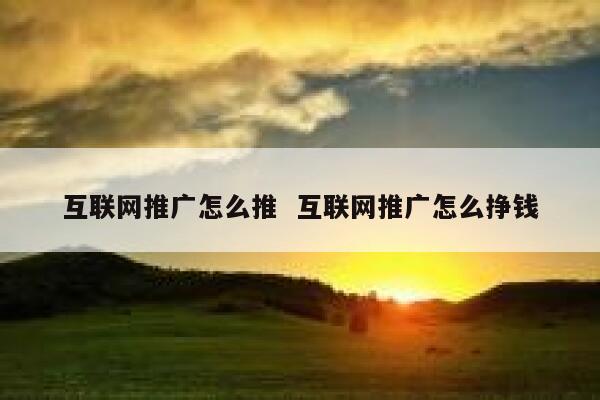 互联网推广怎么推  互联网推广怎么挣钱 第1张 互联网推广怎么推  互联网推广怎么挣钱 第1张