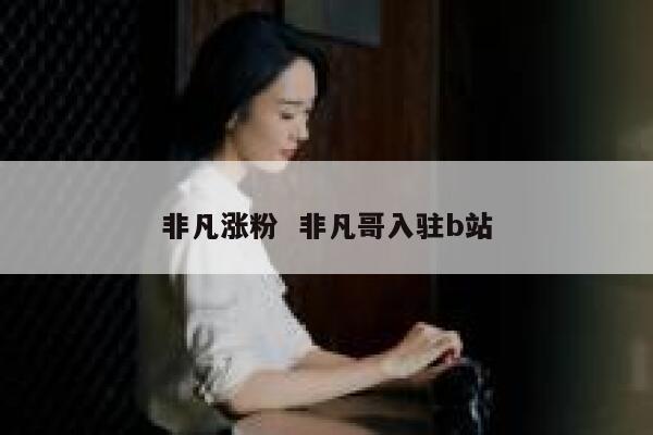 非凡涨粉  非凡哥入驻b站