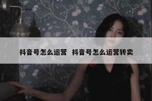 抖音号怎么运营  抖音号怎么运营转卖