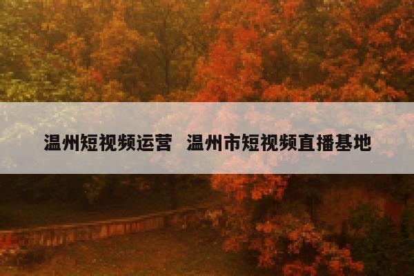 温州短视频运营  温州市短视频直播基地