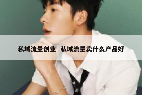 私域流量创业  私域流量卖什么产品好