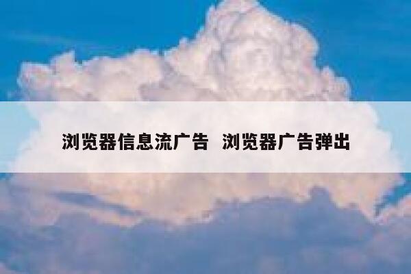 浏览器信息流广告  浏览器广告弹出