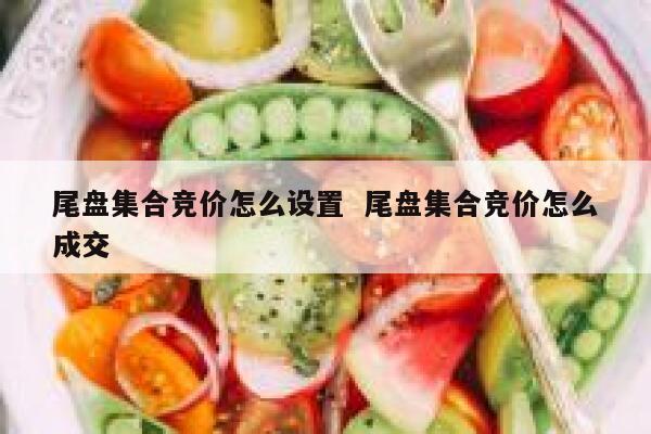尾盘集合竞价怎么设置  尾盘集合竞价怎么成交