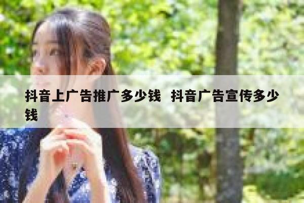 抖音上广告推广多少钱  抖音广告宣传多少钱