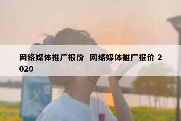 网络媒体推广报价  网络媒体推广报价 2020
