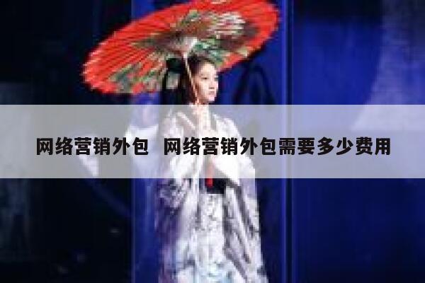 网络营销外包  网络营销外包需要多少费用