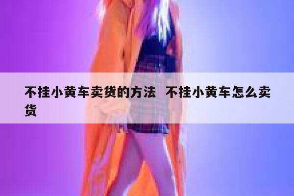 不挂小黄车卖货的方法  不挂小黄车怎么卖货
