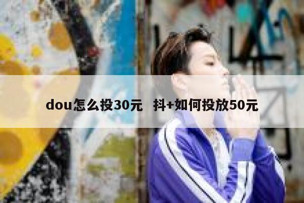 dou怎么投30元  抖+如何投放50元