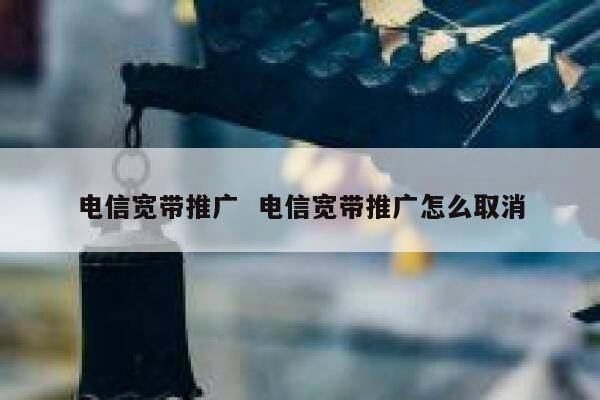 电信宽带推广  电信宽带推广怎么取消