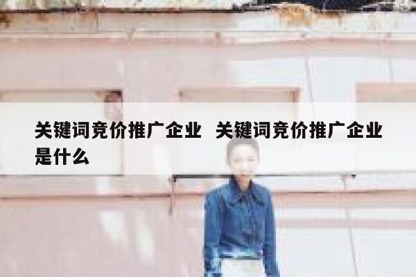 关键词竞价推广企业  关键词竞价推广企业是什么 第1张 关键词竞价推广企业  关键词竞价推广企业是什么 第1张