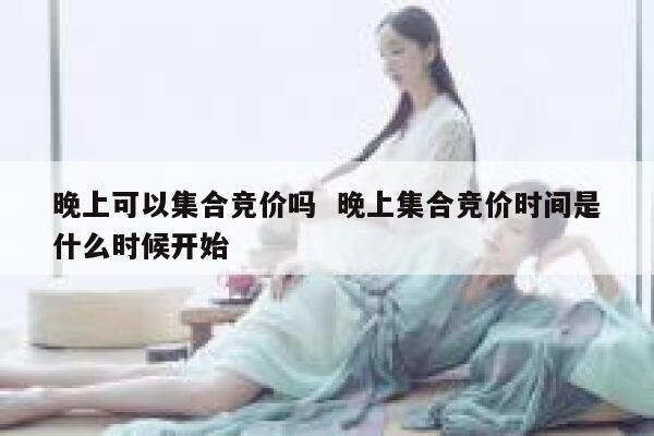 晚上可以集合竞价吗  晚上集合竞价时间是什么时候开始 第1张