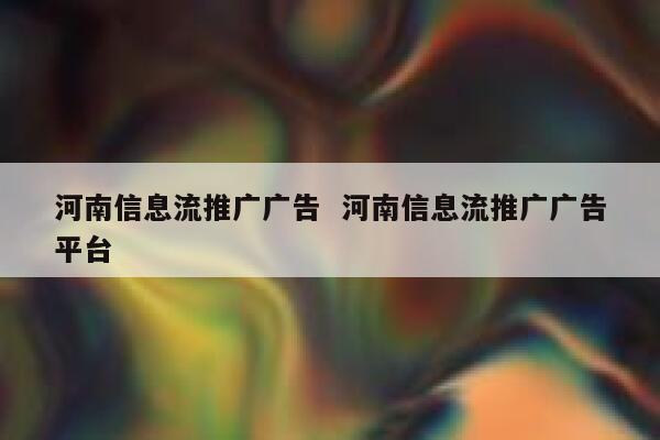 河南信息流推广广告  河南信息流推广广告平台 第1张