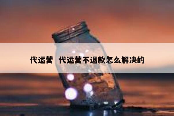 代运营  代运营不退款怎么解决的