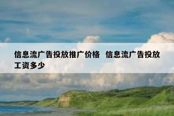 信息流广告投放推广价格  信息流广告投放工资多少