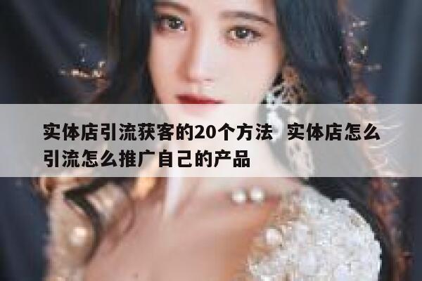 实体店引流获客的20个方法  实体店怎么引流怎么推广自己的产品