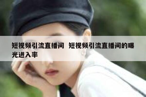 短视频引流直播间  短视频引流直播间的曝光进入率